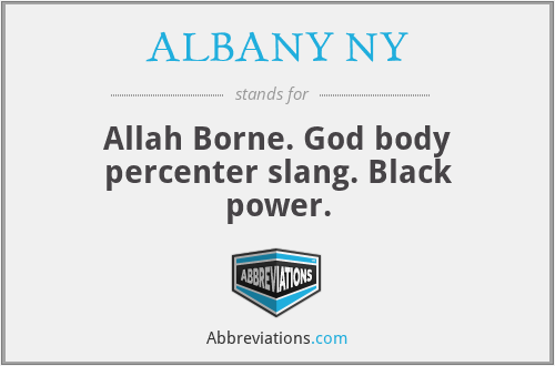 ALBANY NY - Allah Borne. God body percenter slang. Black power.
